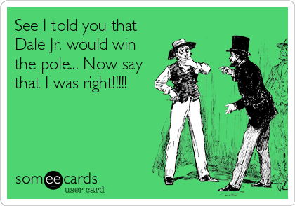 See I told you that
Dale Jr. would win
the pole... Now say
that I was right!!!!!