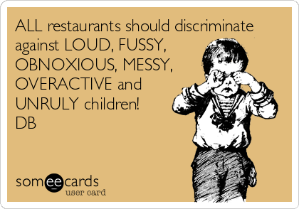 ALL restaurants should discriminate
against LOUD, FUSSY, 
OBNOXIOUS, MESSY,
OVERACTIVE and  
UNRULY children!
DB