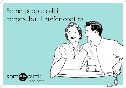Some people call it
herpes...but I prefer cooties.