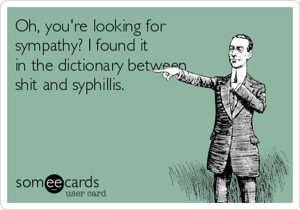 Oh, you're looking for
sympathy? I found it
in the dictionary between
shit and syphillis.