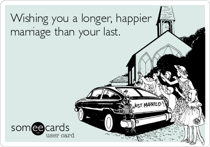 Wishing you a longer, happier
marriage than your last.