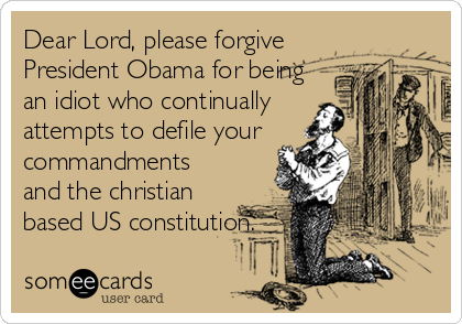 Dear Lord, please forgive
President Obama for being
an idiot who continually
attempts to defile your
commandments
and the christian
based US constitution.