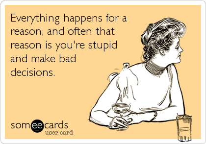 Everything happens for a
reason, and often that
reason is you're stupid
and make bad
decisions.