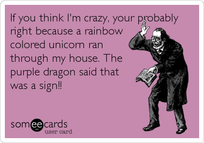 If you think I'm crazy, your probably
right because a rainbow
colored unicorn ran
through my house. The
purple dragon said that
was a sign!!