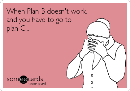 When Plan B doesn't work,
and you have to go to
plan C...
