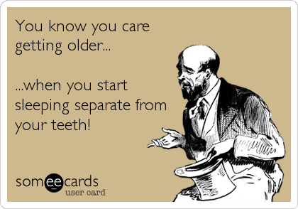 You know you care
getting older...

...when you start
sleeping separate from
your teeth!