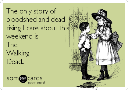 The only story of
bloodshed and dead
rising I care about this
weekend is
The
Walking
Dead...
