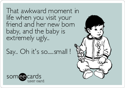 That awkward moment in
life when you visit your
friend and her new born
baby, and the baby is
extremely ugly..

Say.. Oh it's so.....smal