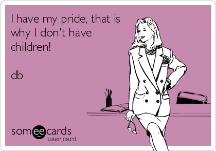 I have my pride, that is
why I don't have
children!

db