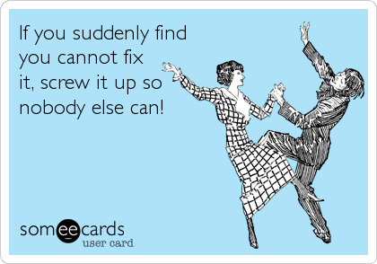 If you suddenly find
you cannot fix
it, screw it up so
nobody else can!