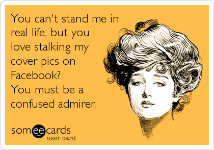 You can't stand me in
real life, but you
love stalking my
cover pics on
Facebook? 
You must be a
confused admirer.