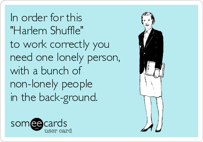 In order for this 
"Harlem Shuffle" 
to work correctly you 
need one lonely person,
with a bunch of 
non-lonely people 
in the ba
