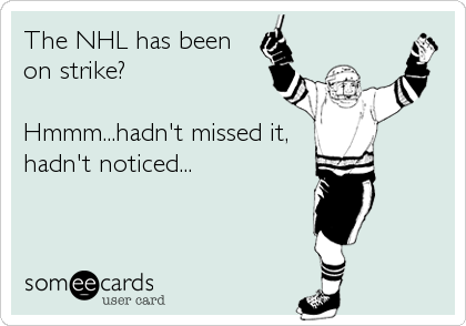 The NHL has been
on strike? 

Hmmm...hadn't missed it,
hadn't noticed...