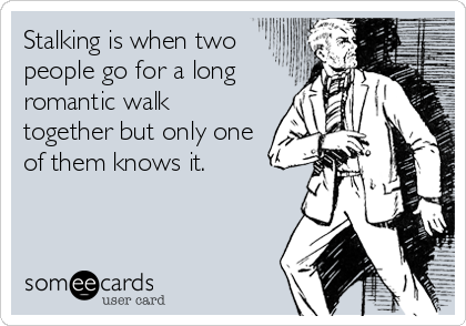 Stalking is when two
people go for a long
romantic walk
together but only one
of them knows it.