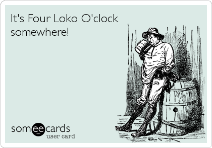 It's Four Loko O'clock
somewhere!