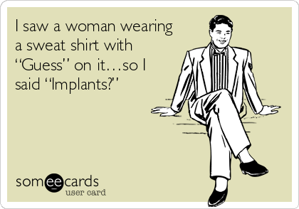 I saw a woman wearing
a sweat shirt with
“Guess” on it…so I
said “Implants?”