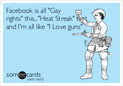 Facebook is all "Gay
rights" this..."Heat Streak" that
and I'm all like "I Love guns"