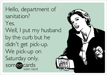 Hello, department of
sanitation?
Yes.
Well, I put my husband
by the curb but he
didn't get pick-up.
We pick-up on
Saturday only.