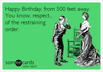 Happy Birthday, from 500 feet away.
You know, respect...
of the restraining
order.