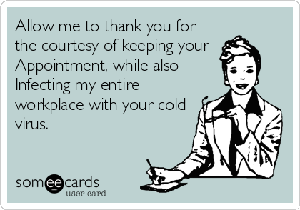 Allow me to thank you for
the courtesy of keeping your
Appointment, while also 
Infecting my entire
workplace with your cold
virus.