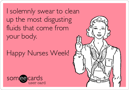I solemnly swear to clean 
up the most disgusting
fluids that come from 
your body. 

Happy Nurses Week!
