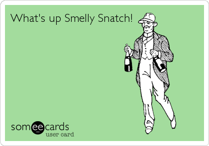 What's up Smelly Snatch!