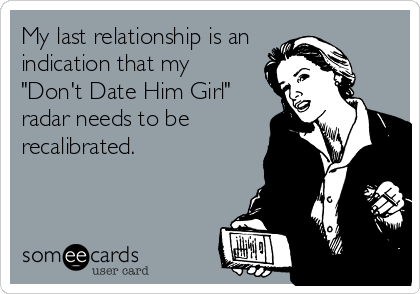 My last relationship is an
indication that my
"Don't Date Him Girl"
radar needs to be
recalibrated.