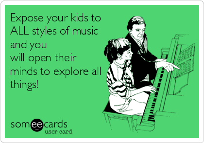 Expose your kids to
ALL styles of music 
and you 
will open their
minds to explore all
things!