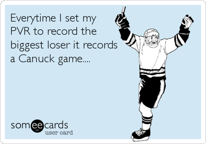 Everytime I set my
PVR to record the
biggest loser it records
a Canuck game....