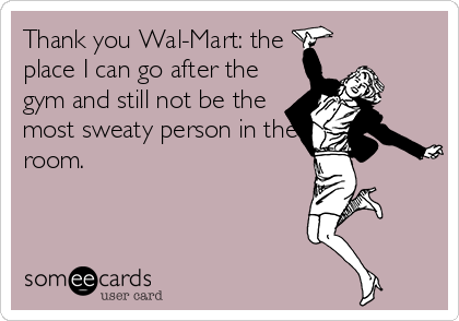 Thank you Wal-Mart: the
place I can go after the
gym and still not be the
most sweaty person in the
room.