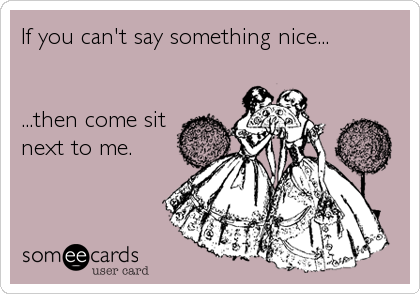 If you can't say something nice...


...then come sit
next to me.