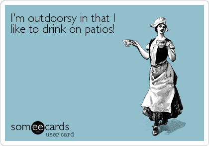 I'm outdoorsy in that I 
like to drink on patios!