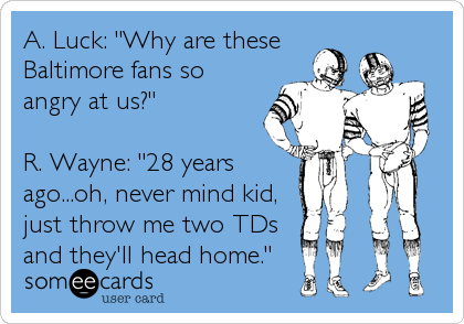 A. Luck: "Why are these
Baltimore fans so
angry at us?"

R. Wayne: "28 years
ago...oh, never mind kid,
just throw me two TDs
and they'll head home."