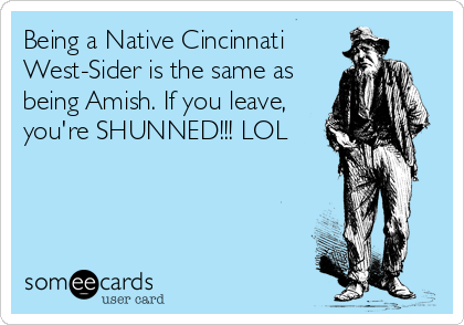 Being a Native Cincinnati 
West-Sider is the same as
being Amish. If you leave,
you're SHUNNED!!! LOL