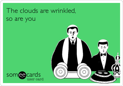 The clouds are wrinkled,
so are you