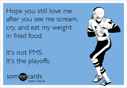 Hope you still love me 
after you see me scream,
cry, and eat my weight 
in fried food.

It's not PMS.
It's the playoffs.