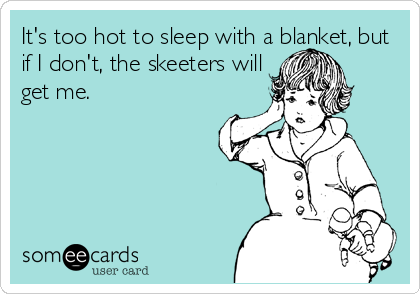 It's too hot to sleep with a blanket, but
if I don't, the skeeters will
get me.