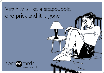 Virginity is like a soapbubble,
one prick and it is gone.