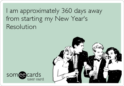 I am approximately 360 days away
from starting my New Year's
Resolution
