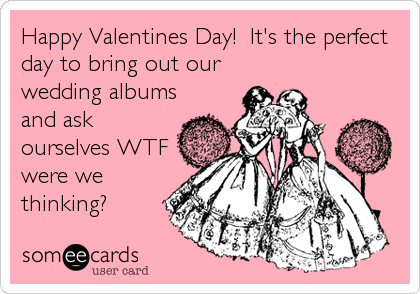 Happy Valentines Day!  It's the perfect
day to bring out our
wedding albums
and ask
ourselves WTF
were we
thinking?