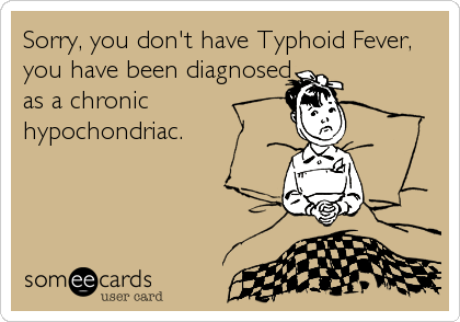 Sorry, you don't have Typhoid Fever,
you have been diagnosed
as a chronic
hypochondriac.