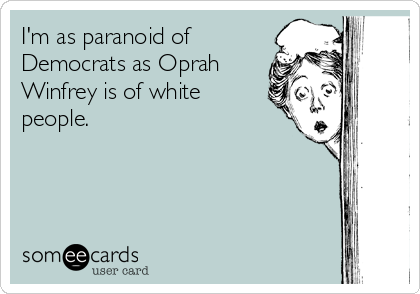 I'm as paranoid of
Democrats as Oprah
Winfrey is of white
people.