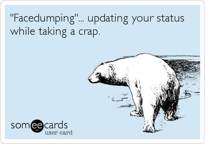 "Facedumping"... updating your status
while taking a crap.
