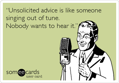 “Unsolicited advice is like someone
singing out of tune.
Nobody wants to hear it.”