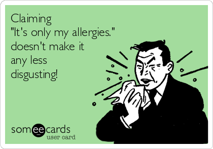 Claiming 
"It's only my allergies."
doesn't make it
any less 
disgusting!