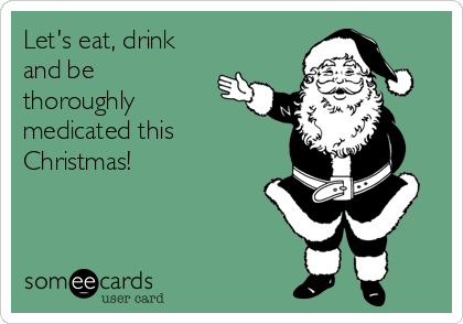 Let's eat, drink
and be
thoroughly
medicated this
Christmas!