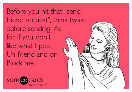 Before you hit that "send
friend request", think twice
before sending. As
for if you don't
like what I post,
Un-friend and or
Block me.