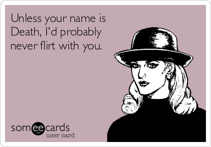 Unless your name is
Death, I'd probably
never flirt with you.