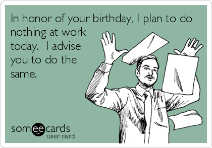 In honor of your birthday, I plan to do
nothing at work
today.  I advise
you to do the
same.
