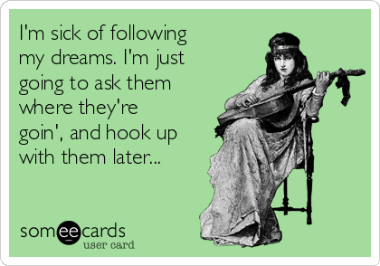 I'm sick of following 
my dreams. I'm just
going to ask them
where they're
goin', and hook up
with them later...